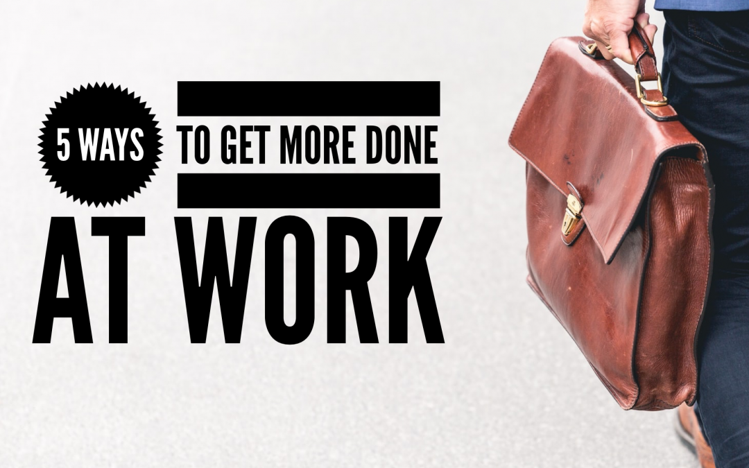 5 Ways To Get More Done At Work